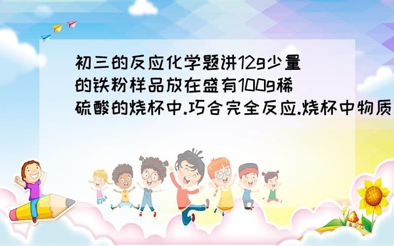 初三的反应化学题讲12g少量的铁粉样品放在盛有100g稀硫酸的烧杯中.巧合完全反应.烧杯中物质总质量为111.6g.问：1：反应生成氢气质量为多少.    2：铁粉样品中的纯度.    3：反应后所得溶液