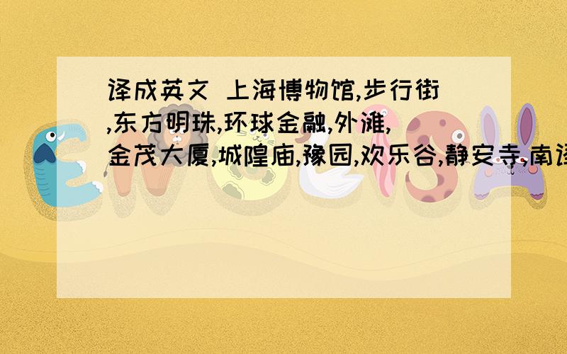 译成英文 上海博物馆,步行街,东方明珠,环球金融,外滩,金茂大厦,城隍庙,豫园,欢乐谷,静安寺,南译成英文上海博物馆,步行街,东方明珠,环球金融,外滩,金茂大厦,城隍庙,豫园,欢乐谷,静安寺,南