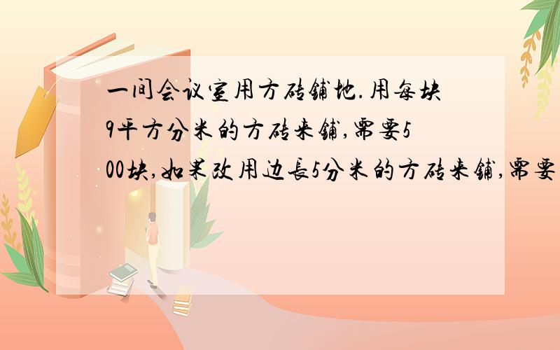 一间会议室用方砖铺地.用每块9平方分米的方砖来铺,需要500块,如果改用边长5分米的方砖来铺,需要多少(用比例的知识解答)