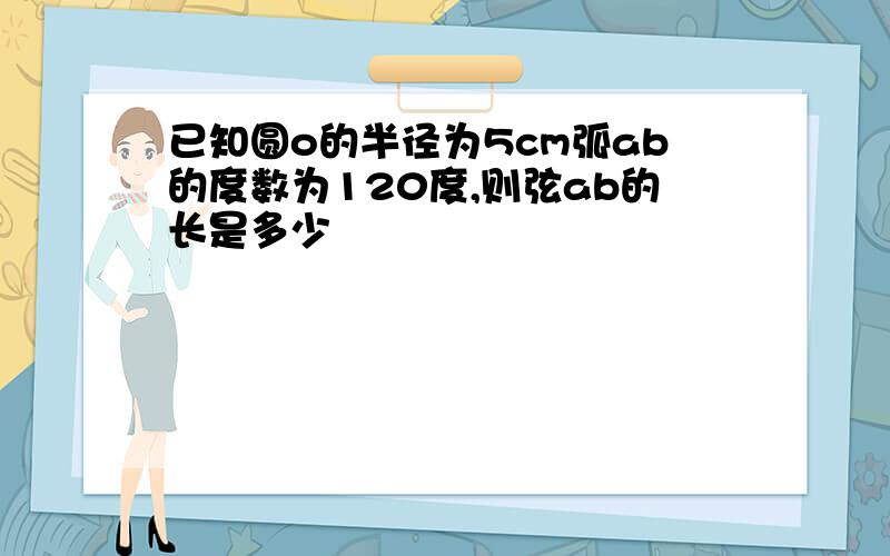 已知圆o的半径为5cm弧ab的度数为120度,则弦ab的长是多少