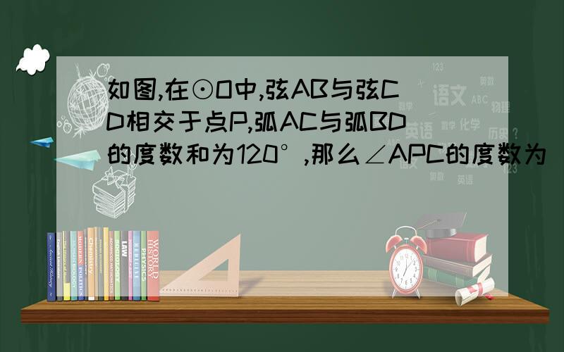 如图,在⊙O中,弦AB与弦CD相交于点P,弧AC与弧BD的度数和为120°,那么∠APC的度数为_____________