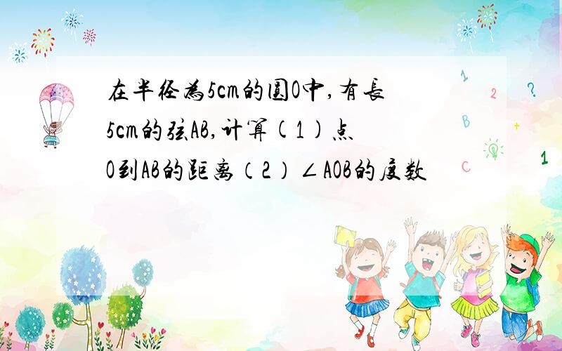 在半径为5cm的圆O中,有长5cm的弦AB,计算(1)点O到AB的距离（2）∠AOB的度数