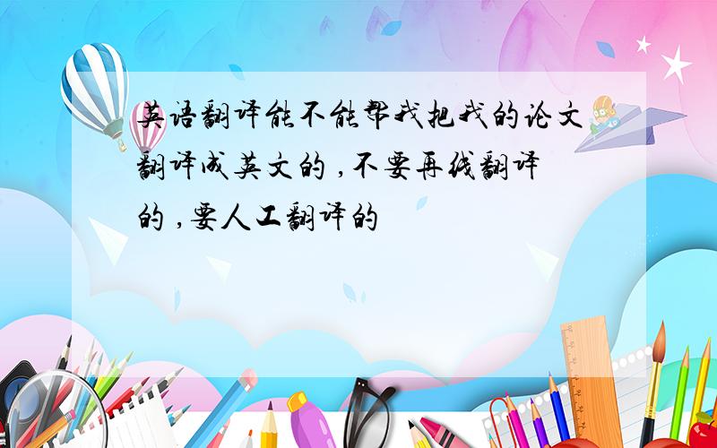 英语翻译能不能帮我把我的论文翻译成英文的 ,不要再线翻译的 ,要人工翻译的