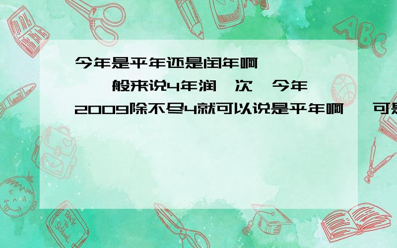 今年是平年还是闰年啊      一般来说4年润一次,今年2009除不尽4就可以说是平年啊   可是今年又润了个5月      也可以是闰年啊       那到底是闰年还是平年啊