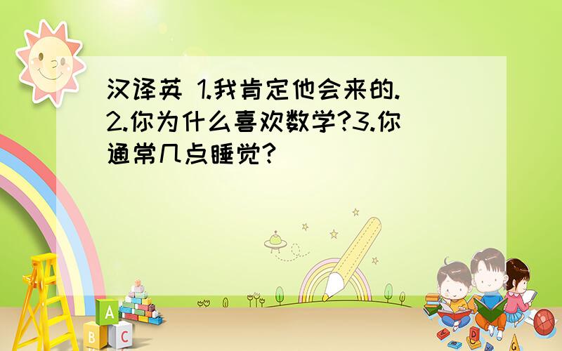 汉译英 1.我肯定他会来的.2.你为什么喜欢数学?3.你通常几点睡觉?