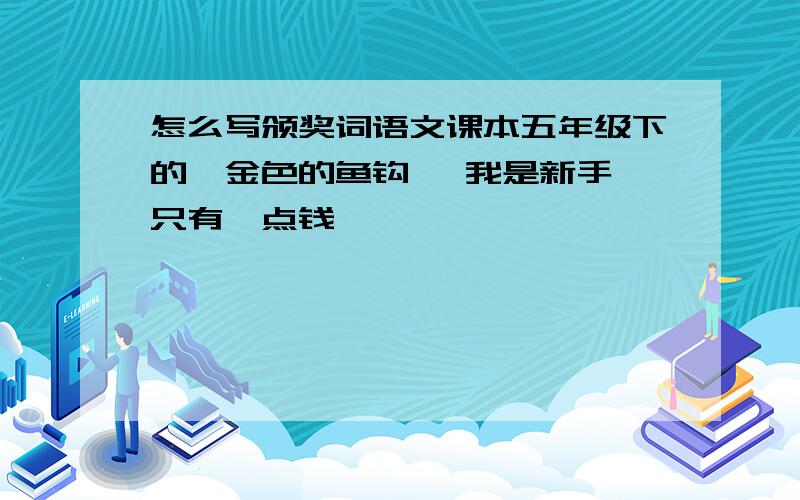 怎么写颁奖词语文课本五年级下的《金色的鱼钩》 我是新手,只有一点钱