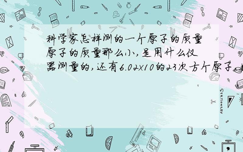 科学家怎样测的一个原子的质量原子的质量那么小,是用什么仪器测量的,还有6.02x10的23次方个原子,数出来的吗