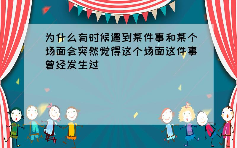 为什么有时候遇到某件事和某个场面会突然觉得这个场面这件事曾经发生过