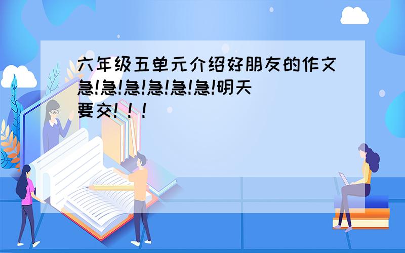 六年级五单元介绍好朋友的作文急!急!急!急!急!急!明天要交! ! !