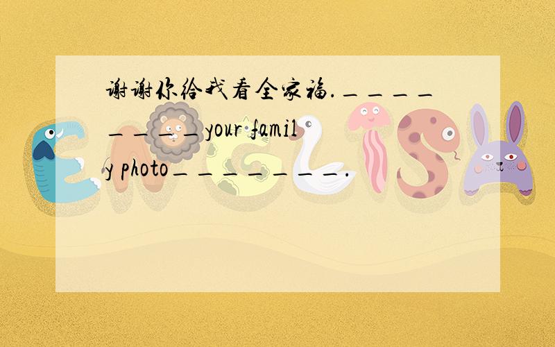 谢谢你给我看全家福.________your family photo_______.