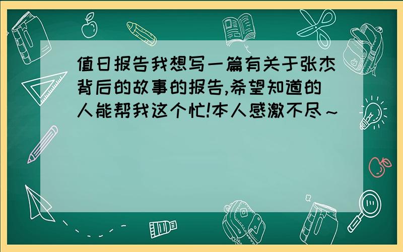 值日报告我想写一篇有关于张杰背后的故事的报告,希望知道的人能帮我这个忙!本人感激不尽～