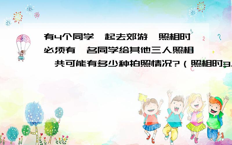 有4个同学一起去郊游,照相时必须有一名同学给其他三人照相,共可能有多少种拍照情况?（照相时3人站一排