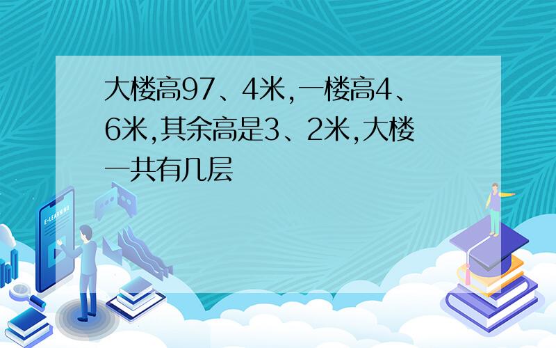 大楼高97、4米,一楼高4、6米,其余高是3、2米,大楼一共有几层