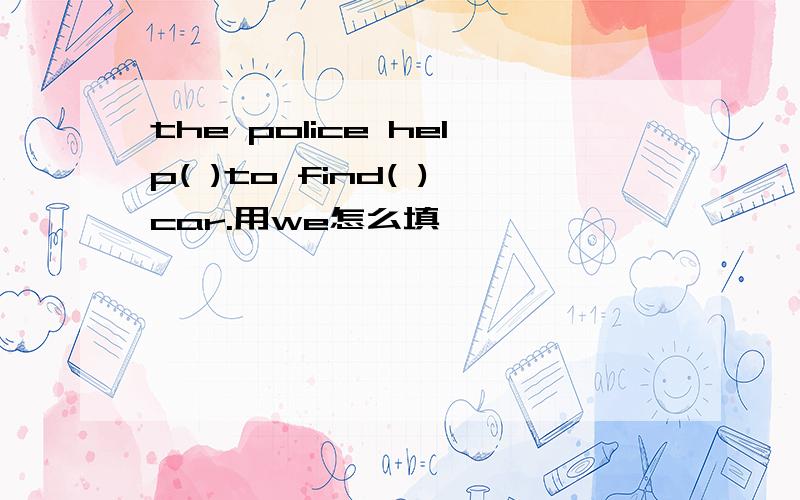 the police help( )to find( )car.用we怎么填