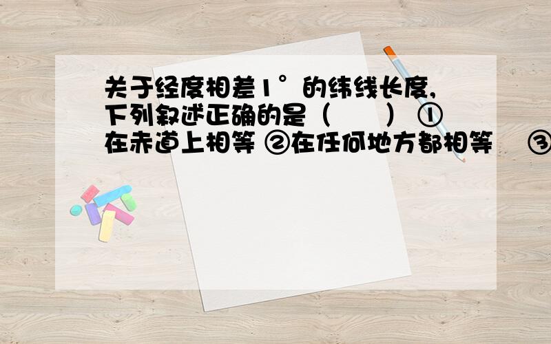 关于经度相差1°的纬线长度,下列叙述正确的是（　　） ①在赤道上相等 ②在任何地方都相等　 ③从赤道关于经度相差1°的纬线长度,下列叙述正确的是（　　）①在赤道上相等②在任何地