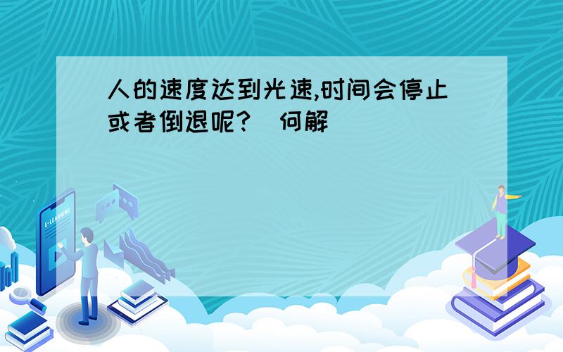 人的速度达到光速,时间会停止或者倒退呢?（何解）