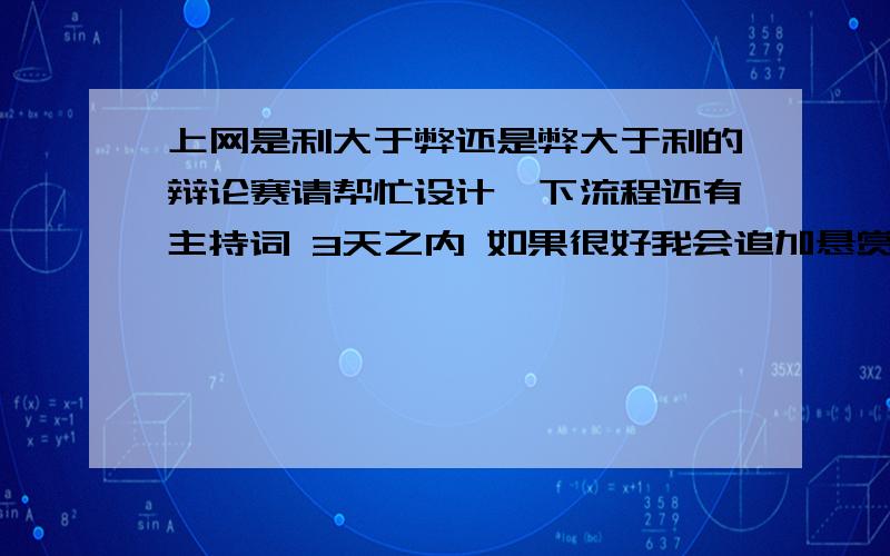 上网是利大于弊还是弊大于利的辩论赛请帮忙设计一下流程还有主持词 3天之内 如果很好我会追加悬赏分的啊