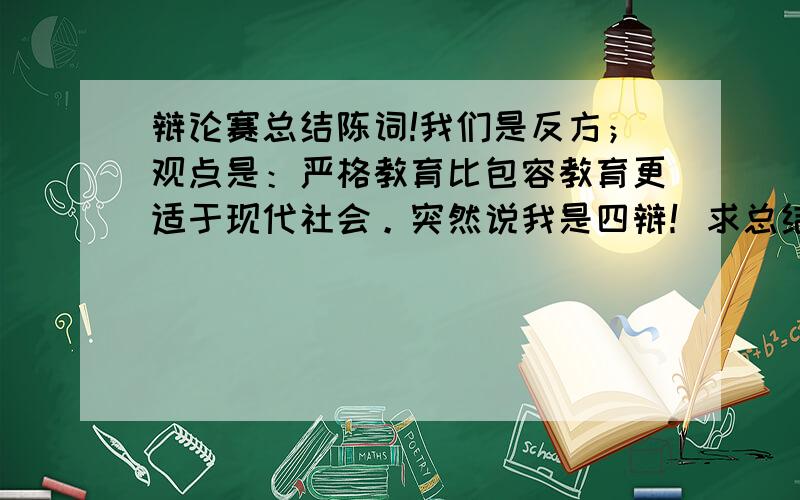 辩论赛总结陈词!我们是反方；观点是：严格教育比包容教育更适于现代社会。突然说我是四辩！求总结