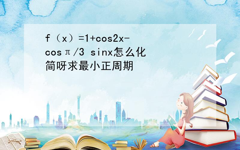 f（x）=1+cos2x- cosπ/3 sinx怎么化简呀求最小正周期