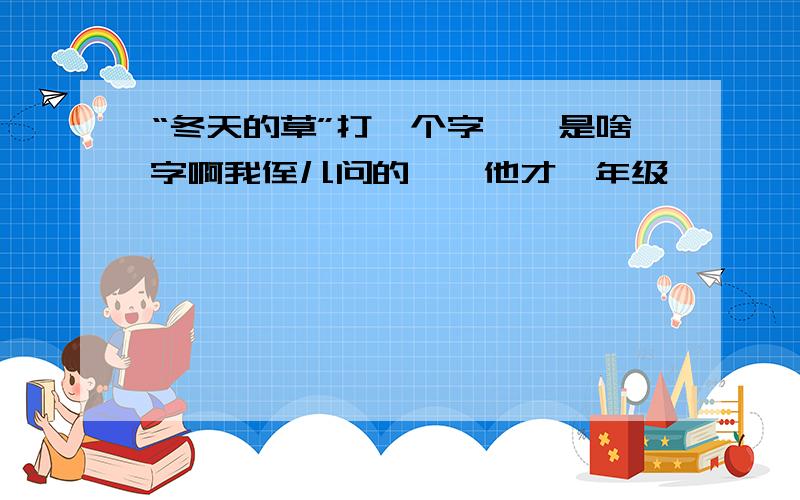 “冬天的草”打一个字……是啥字啊我侄儿问的……他才一年级……