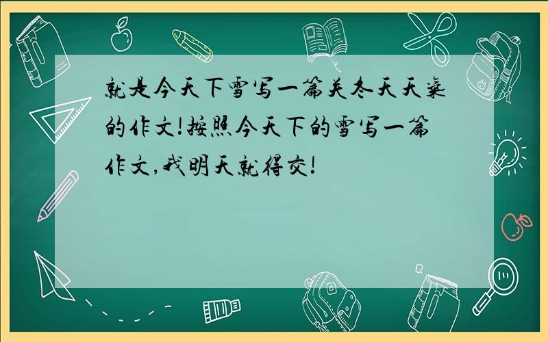 就是今天下雪写一篇关冬天天气的作文!按照今天下的雪写一篇作文,我明天就得交!