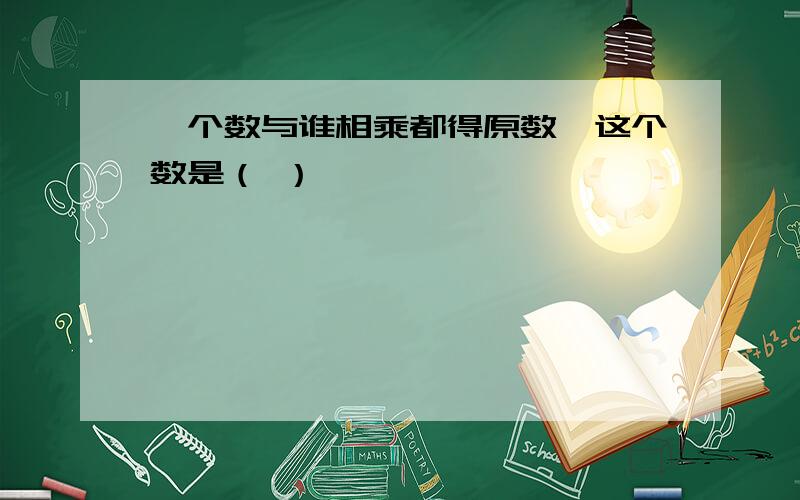 一个数与谁相乘都得原数,这个数是（ ）