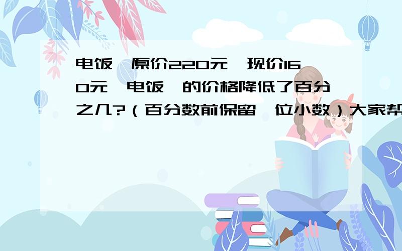 电饭煲原价220元,现价160元,电饭煲的价格降低了百分之几?（百分数前保留一位小数）大家帮帮忙,