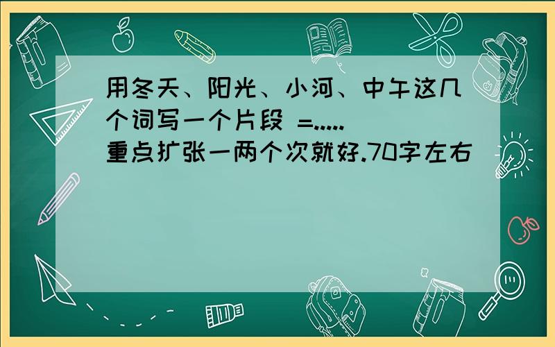 用冬天、阳光、小河、中午这几个词写一个片段 =.....重点扩张一两个次就好.70字左右