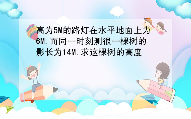 高为5M的路灯在水平地面上为6M,而同一时刻测很一棵树的影长为14M,求这棵树的高度