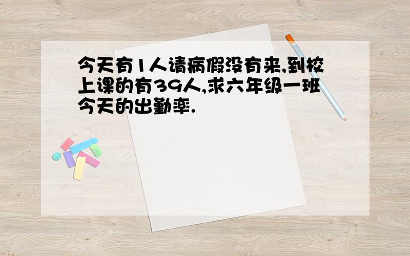 今天有1人请病假没有来,到校上课的有39人,求六年级一班今天的出勤率.