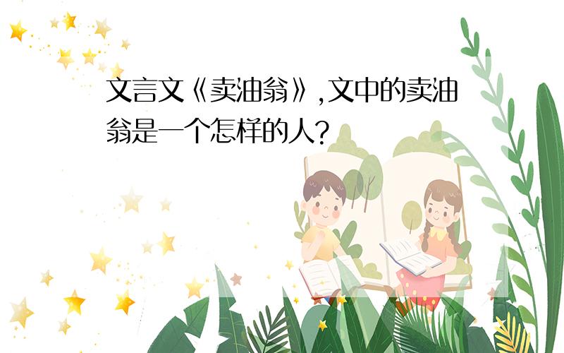 文言文《卖油翁》,文中的卖油翁是一个怎样的人?