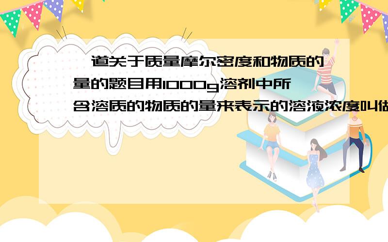 一道关于质量摩尔密度和物质的量的题目用1000g溶剂中所含溶质的物质的量来表示的溶液浓度叫做质量摩尔浓度,其单位是mol/kg,5mol/kg的硫酸溶液的密度是1.2894g/cm3,则其物质的量浓度是?