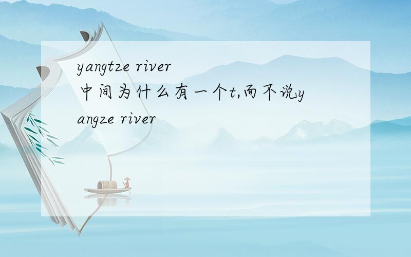 yangtze river 中间为什么有一个t,而不说yangze river