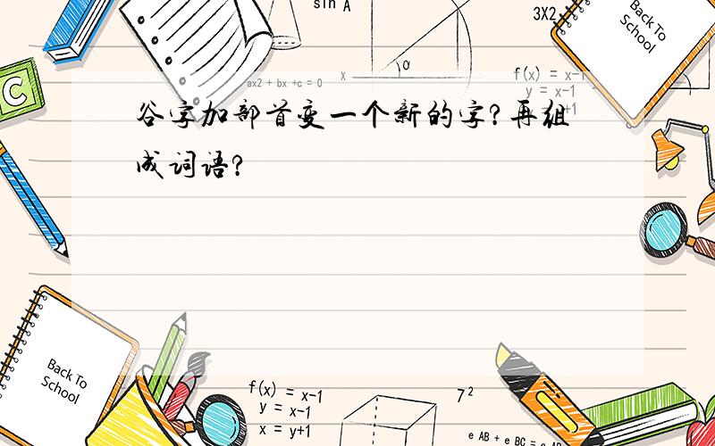 谷字加部首变一个新的字?再组成词语?