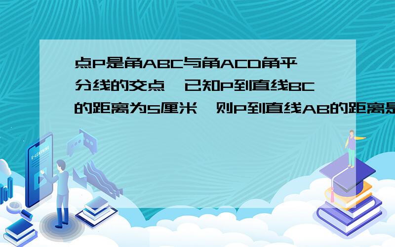 点P是角ABC与角ACD角平分线的交点,已知P到直线BC的距离为5厘米,则P到直线AB的距离是（ ）.A右边的是点P