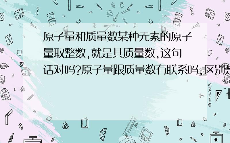 原子量和质量数某种元素的原子量取整数,就是其质量数,这句话对吗?原子量跟质量数有联系吗,区别是什么.