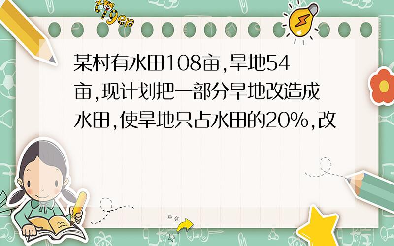 某村有水田108亩,旱地54亩,现计划把一部分旱地改造成水田,使旱地只占水田的20%,改