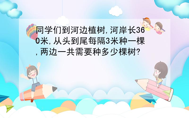 同学们到河边植树,河岸长360米,从头到尾每隔3米种一棵,两边一共需要种多少棵树?