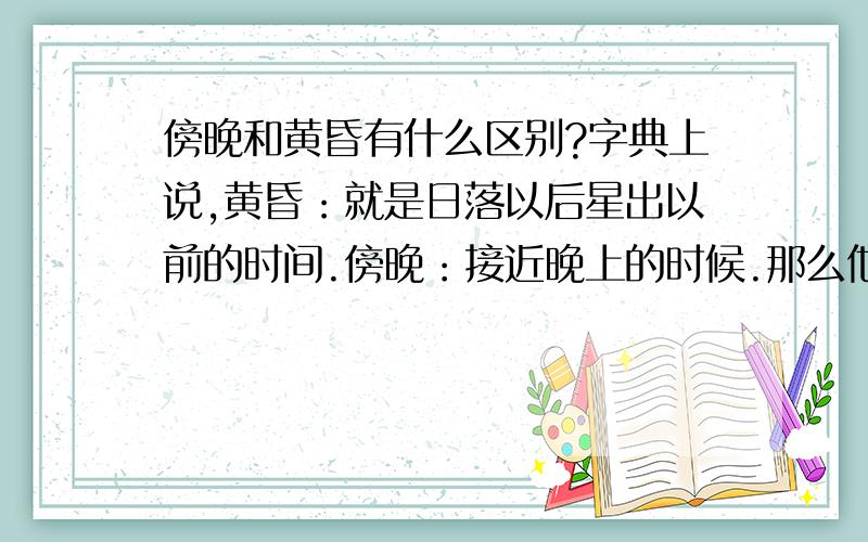 傍晚和黄昏有什么区别?字典上说,黄昏：就是日落以后星出以前的时间.傍晚：接近晚上的时候.那么他们有什么区别呢?迷糊~