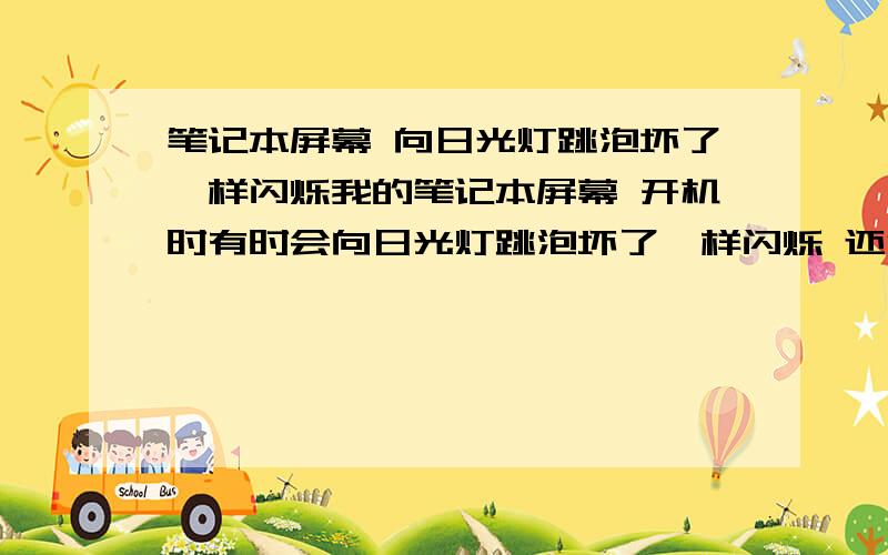 笔记本屏幕 向日光灯跳泡坏了一样闪烁我的笔记本屏幕 开机时有时会向日光灯跳泡坏了一样闪烁 还很暗 但过一会手动调亮 就好了 有时开机 很正常 一般是什么原因造成的?