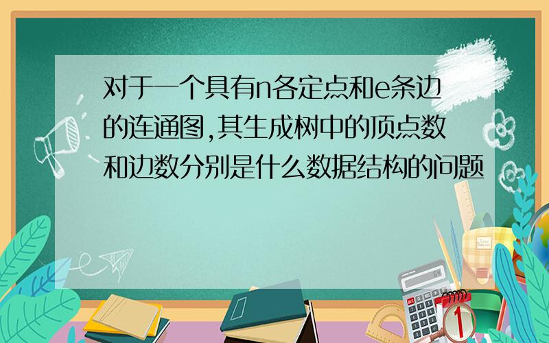 对于一个具有n各定点和e条边的连通图,其生成树中的顶点数和边数分别是什么数据结构的问题