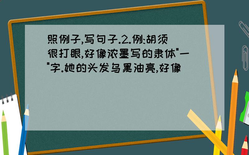 照例子,写句子.2.例:胡须很打眼,好像浓墨写的隶体