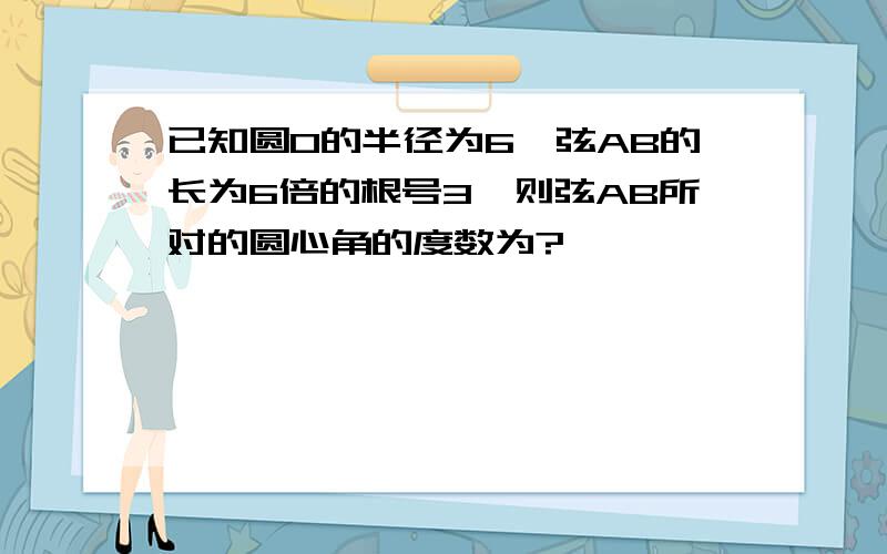 已知圆O的半径为6,弦AB的长为6倍的根号3,则弦AB所对的圆心角的度数为?