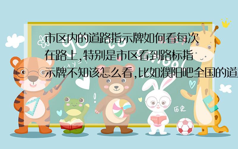 市区内的道路指示牌如何看每次在路上,特别是市区看到路标指示牌不知该怎么看,比如濮阳吧全国的道路指示牌都一样吗如何区分