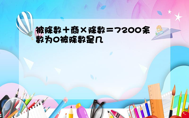 被除数＋商×除数＝7200余数为0被除数是几