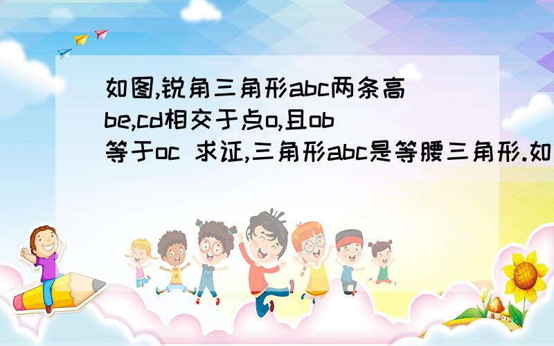 如图,锐角三角形abc两条高be,cd相交于点o,且ob等于oc 求证,三角形abc是等腰三角形.如图,锐角三角形abc两条高be,cd相交于点o,且ob等于oc 求证,三角形abc是等腰三角形. 判断点o是否在角bac的平分线