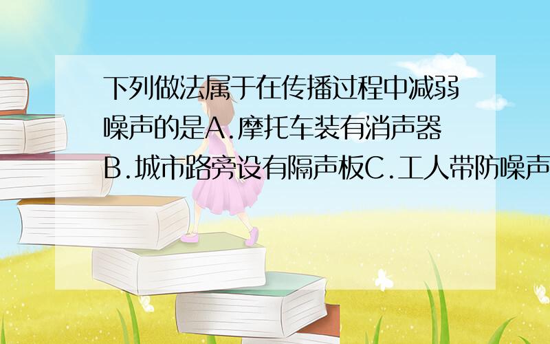 下列做法属于在传播过程中减弱噪声的是A.摩托车装有消声器B.城市路旁设有隔声板C.工人带防噪声耳罩D.考场附近禁止鸣笛