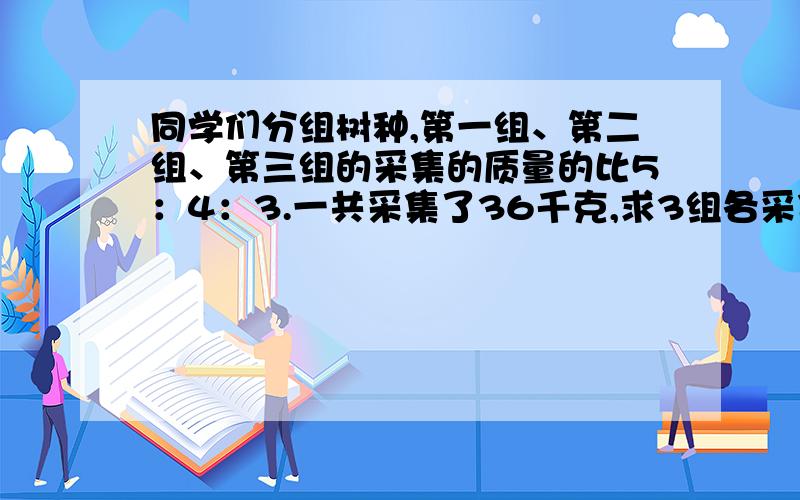 同学们分组树种,第一组、第二组、第三组的采集的质量的比5：4：3.一共采集了36千克,求3组各采集了多少请列出算式,给出准确答案.