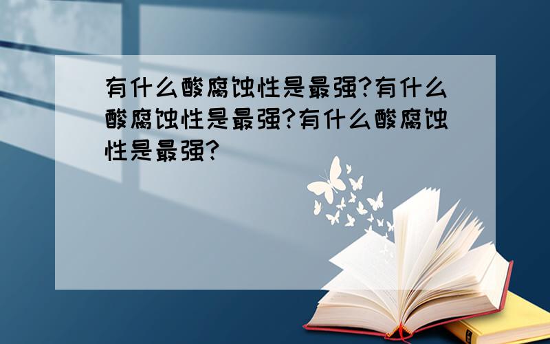 有什么酸腐蚀性是最强?有什么酸腐蚀性是最强?有什么酸腐蚀性是最强?