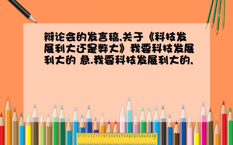 辩论会的发言稿,关于《科技发展利大还是弊大》我要科技发展利大的 急.我要科技发展利大的,